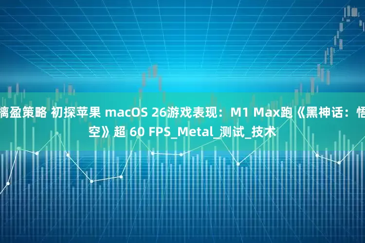 摛盈策略 初探苹果 macOS 26游戏表现：M1 Max跑《黑神话：悟空》超 60 FPS_Metal_测试_技术