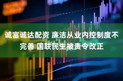 诚富诚达配资 廉洁从业内控制度不完善 国联民生被责令改正
