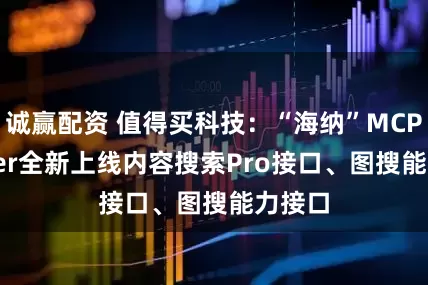 诚赢配资 值得买科技：“海纳”MCP Server全新上线内容搜索Pro接口、图搜能力接口