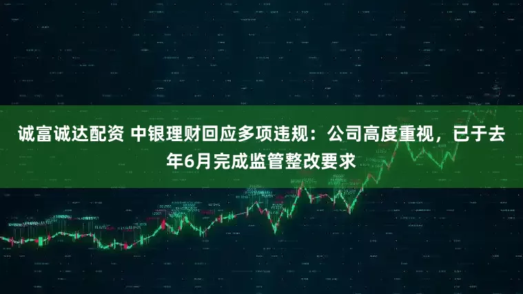 诚富诚达配资 中银理财回应多项违规：公司高度重视，已于去年6月完成监管整改要求