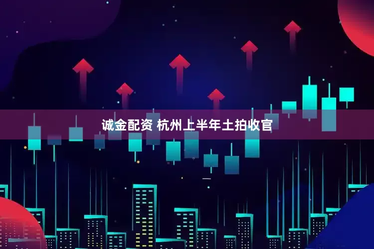 诚金配资 杭州上半年土拍收官