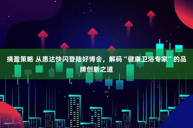 摛盈策略 从惠达快闪登陆好博会，解码“健康卫浴专家”的品牌创新之道