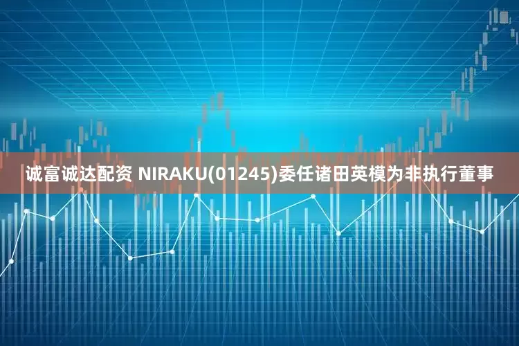 诚富诚达配资 NIRAKU(01245)委任诸田英模为非执行董事