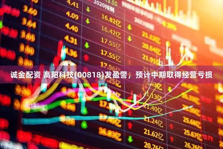 诚金配资 高阳科技(00818)发盈警，预计中期取得经营亏损