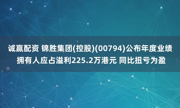 诚赢配资 锦胜集团(控股)(00794)公布年度业绩 拥有人应占溢利225.2万港元 同比扭亏为盈
