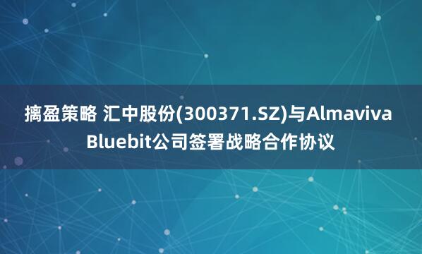 摛盈策略 汇中股份(300371.SZ)与Almaviva Bluebit公司签署战略合作协议