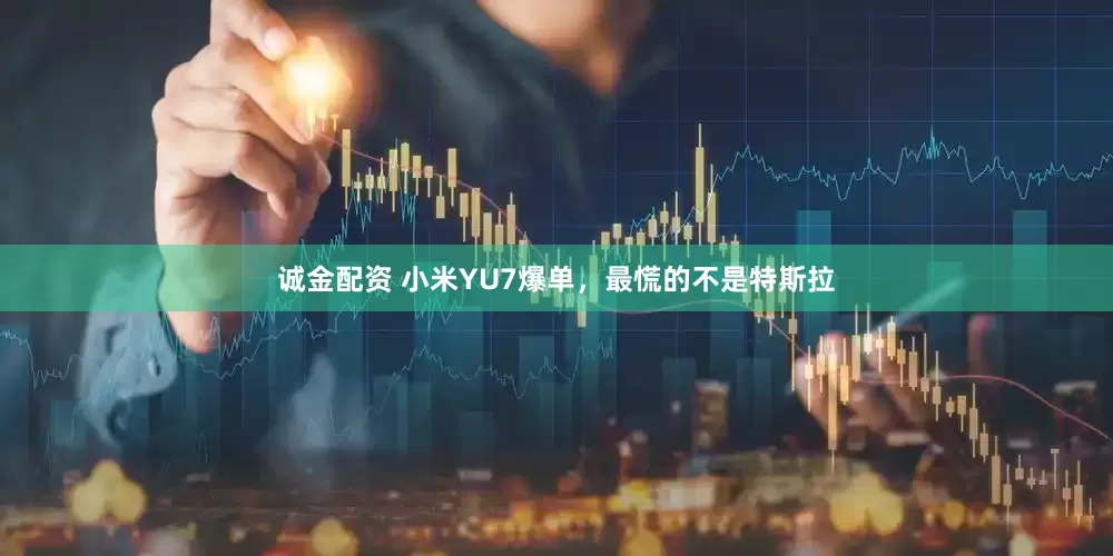 诚金配资 小米YU7爆单，最慌的不是特斯拉