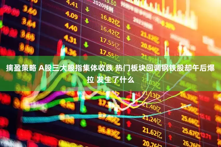 摛盈策略 A股三大股指集体收跌 热门板块回调钢铁股却午后爆拉 发生了什么