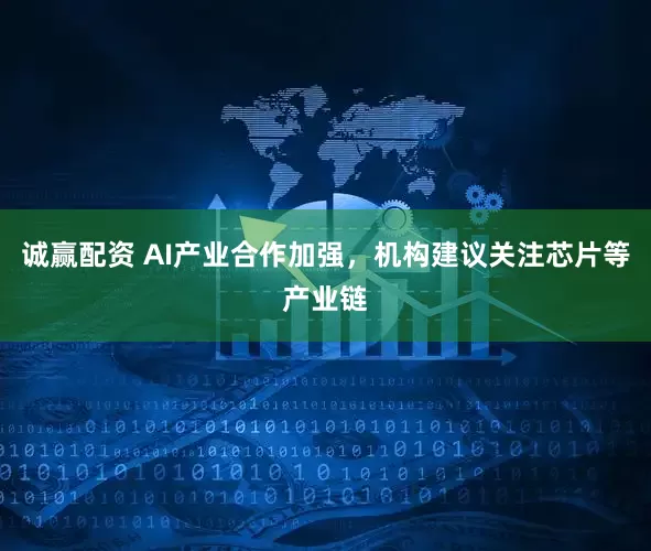 诚赢配资 AI产业合作加强，机构建议关注芯片等产业链