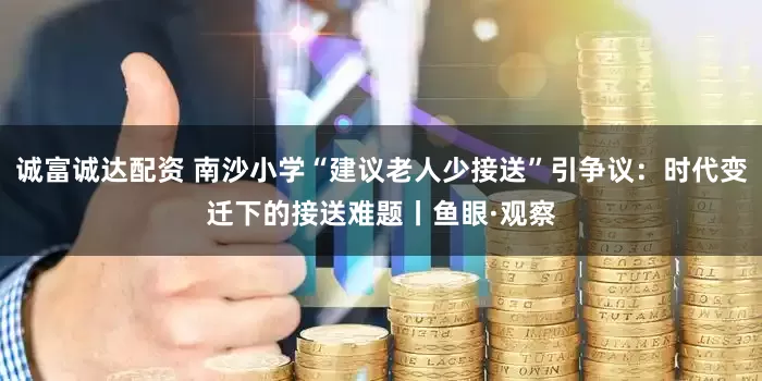 诚富诚达配资 南沙小学“建议老人少接送”引争议：时代变迁下的接送难题丨鱼眼·观察