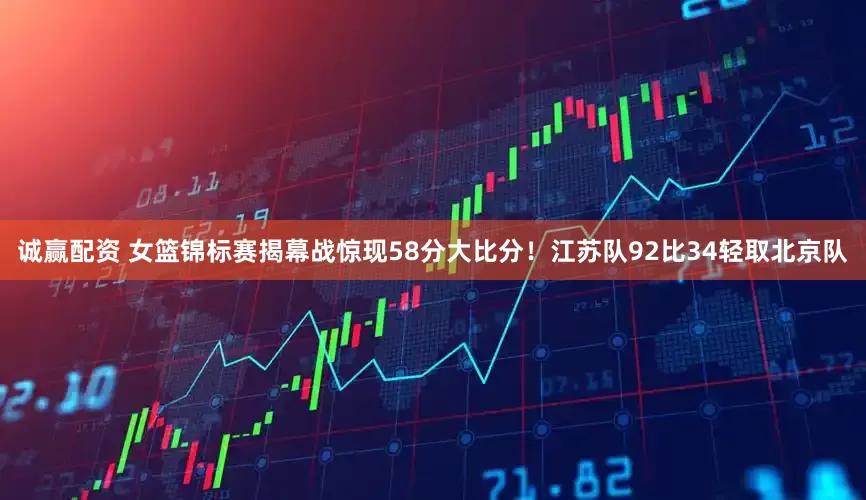 诚赢配资 女篮锦标赛揭幕战惊现58分大比分！江苏队92比34轻取北京队