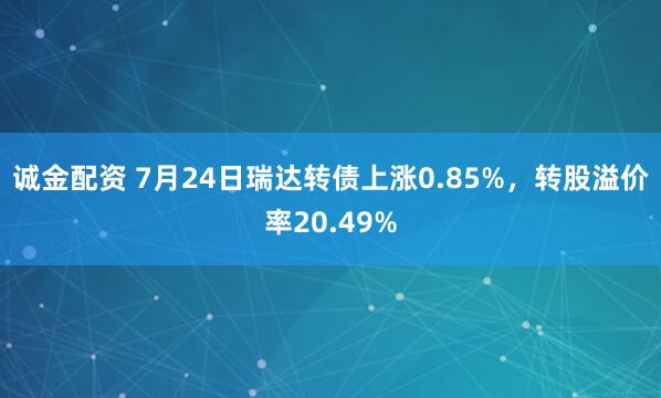 诚金配资 7月24日瑞达转债上涨0.85%，转股溢价率20.49%