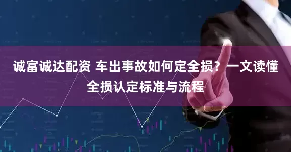 诚富诚达配资 车出事故如何定全损？一文读懂全损认定标准与流程