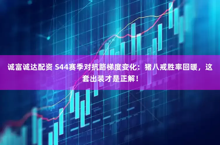诚富诚达配资 S44赛季对抗路梯度变化：猪八戒胜率回暖，这套出装才是正解！