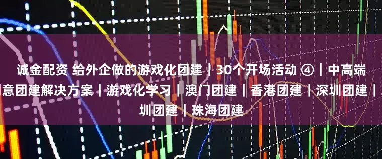诚金配资 给外企做的游戏化团建｜30个开场活动 ④｜中高端团建｜创意团建解决方案｜游戏化学习｜澳门团建｜香港团建｜深圳团建｜珠海团建